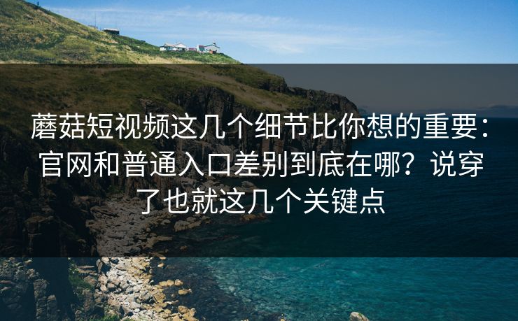 蘑菇短视频这几个细节比你想的重要:官网和普通入口差别到底在哪?说穿了也就这几个关键点 蘑菇短视频这几个细节比你想的重要:官网和普通入口差别到底在哪?说穿了也就这几个关键点