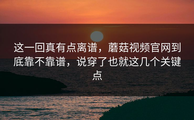 这一回真有点离谱，蘑菇视频官网到底靠不靠谱，说穿了也就这几个关键点