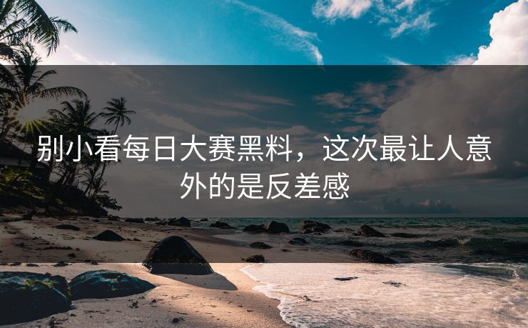 别小看每日大赛黑料，这次最让人意外的是反差感
