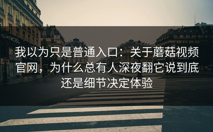 我以为只是普通入口：关于蘑菇视频官网，为什么总有人深夜翻它说到底还是细节决定体验