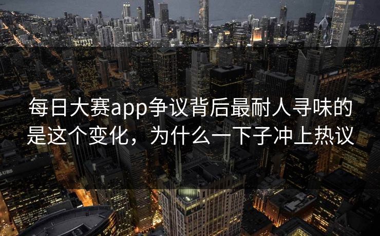每日大赛app争议背后最耐人寻味的是这个变化，为什么一下子冲上热议