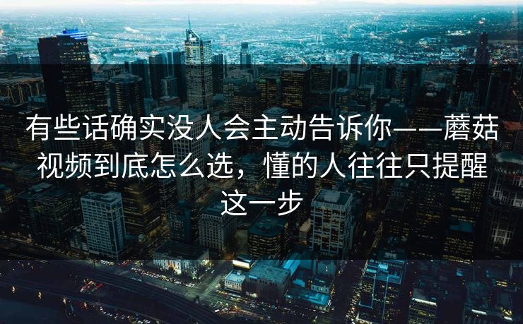 有些话确实没人会主动告诉你——蘑菇视频到底怎么选，懂的人往往只提醒这一步