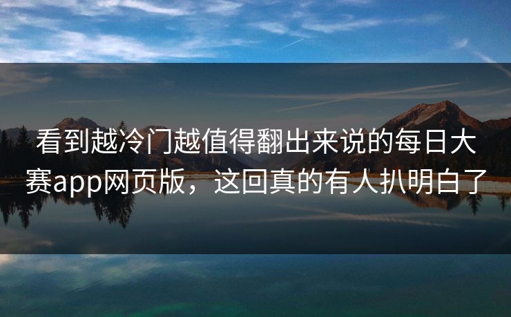 看到越冷门越值得翻出来说的每日大赛app网页版，这回真的有人扒明白了