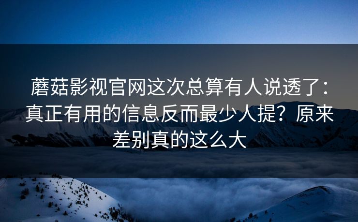 蘑菇影视官网这次总算有人说透了：真正有用的信息反而最少人提？原来差别真的这么大