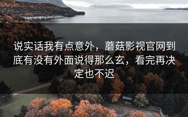 说实话我有点意外，蘑菇影视官网到底有没有外面说得那么玄，看完再决定也不迟