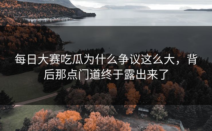 每日大赛吃瓜为什么争议这么大，背后那点门道终于露出来了
