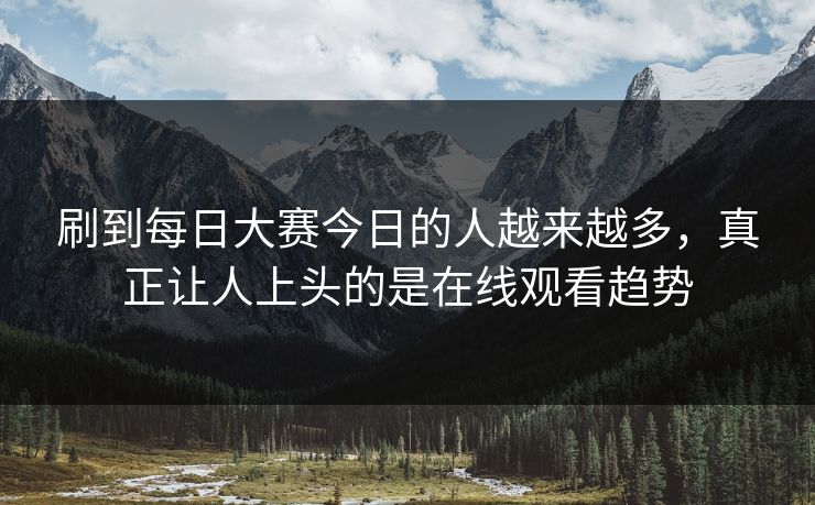 刷到每日大赛今日的人越来越多，真正让人上头的是在线观看趋势