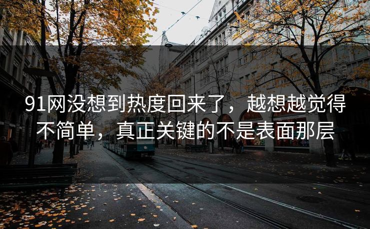 91网没想到热度回来了，越想越觉得不简单，真正关键的不是表面那层