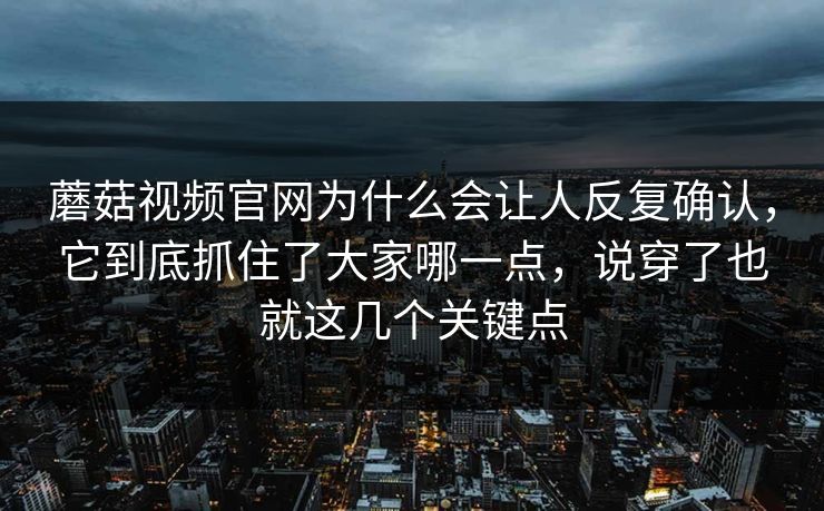 蘑菇视频官网为什么会让人反复确认，它到底抓住了大家哪一点，说穿了也就这几个关键点