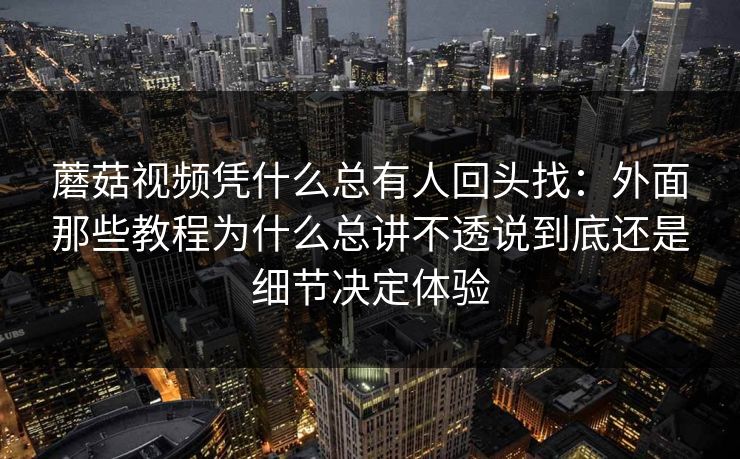 蘑菇视频凭什么总有人回头找：外面那些教程为什么总讲不透说到底还是细节决定体验