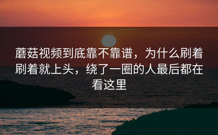 蘑菇视频到底靠不靠谱，为什么刷着刷着就上头，绕了一圈的人最后都在看这里