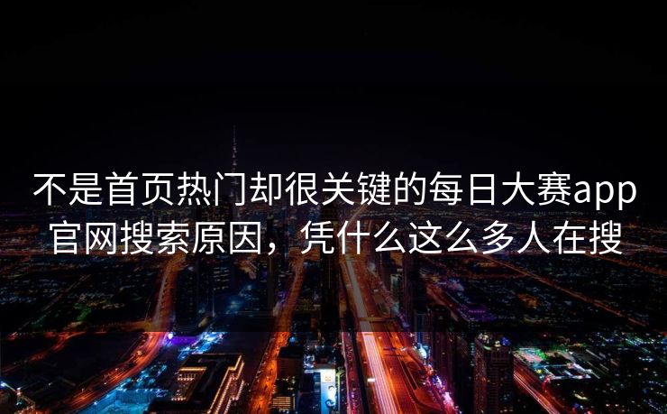不是首页热门却很关键的每日大赛app官网搜索原因，凭什么这么多人在搜