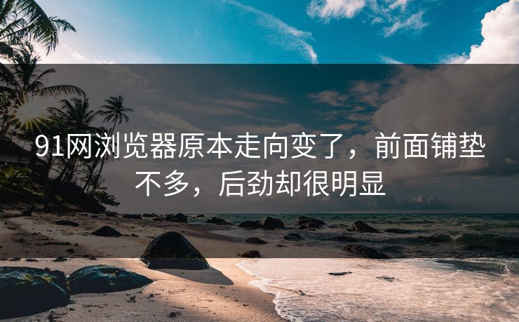 91网浏览器原本走向变了，前面铺垫不多，后劲却很明显
