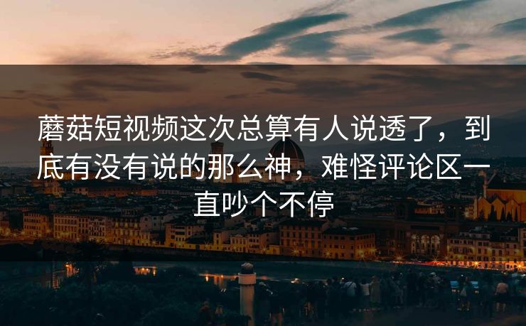 蘑菇短视频这次总算有人说透了，到底有没有说的那么神，难怪评论区一直吵个不停