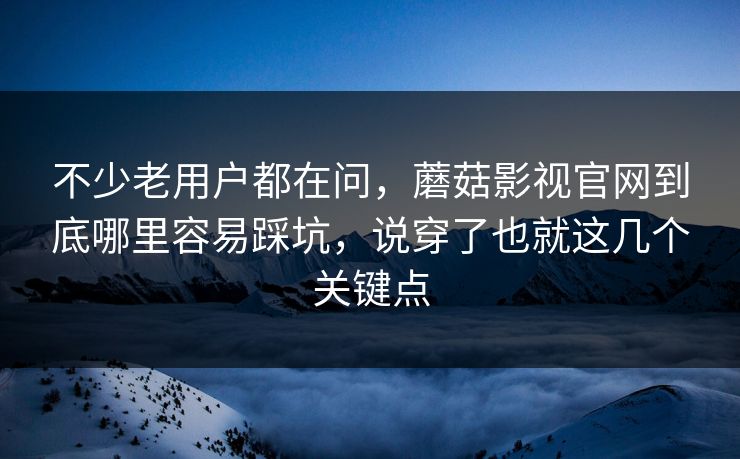 不少老用户都在问，蘑菇影视官网到底哪里容易踩坑，说穿了也就这几个关键点