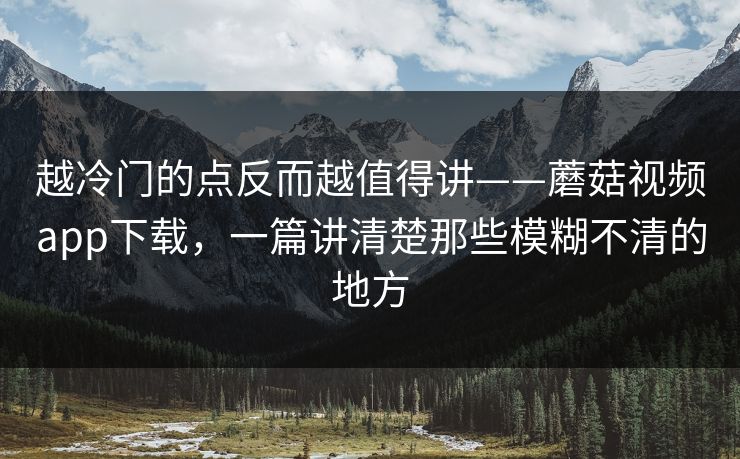 越冷门的点反而越值得讲——蘑菇视频app下载，一篇讲清楚那些模糊不清的地方