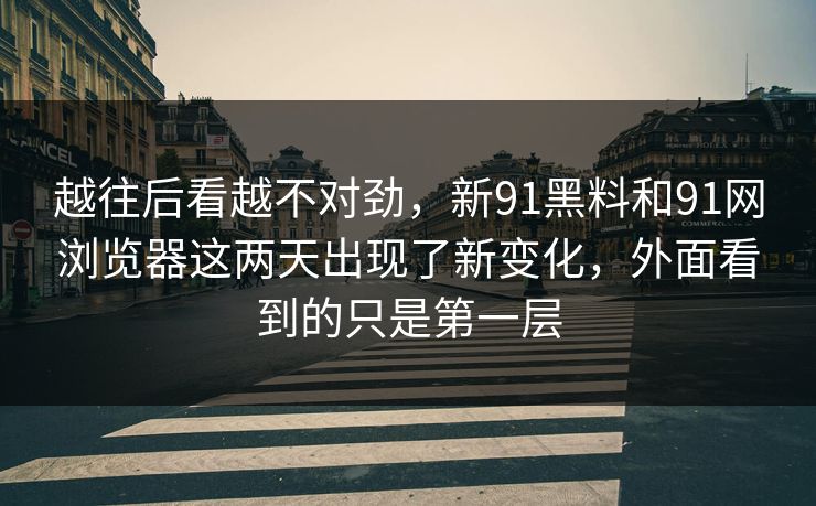 越往后看越不对劲，新91黑料和91网浏览器这两天出现了新变化，外面看到的只是第一层