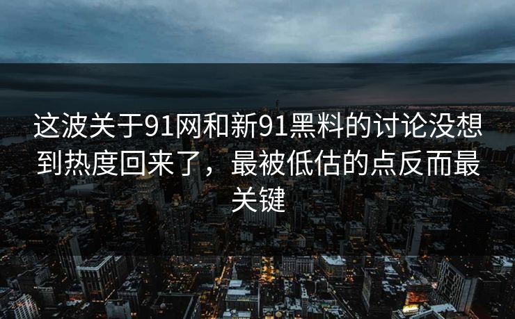 这波关于91网和新91黑料的讨论没想到热度回来了，最被低估的点反而最关键