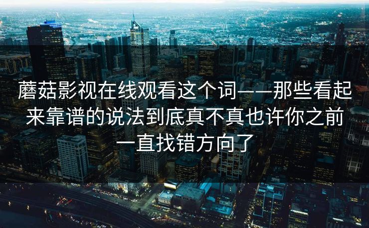 蘑菇影视在线观看这个词——那些看起来靠谱的说法到底真不真也许你之前一直找错方向了