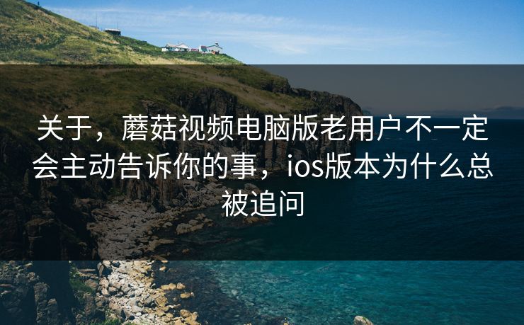 关于，蘑菇视频电脑版老用户不一定会主动告诉你的事，ios版本为什么总被追问