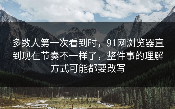 多数人第一次看到时，91网浏览器直到现在节奏不一样了，整件事的理解方式可能都要改写