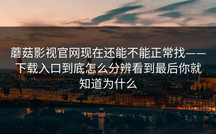 蘑菇影视官网现在还能不能正常找——下载入口到底怎么分辨看到最后你就知道为什么