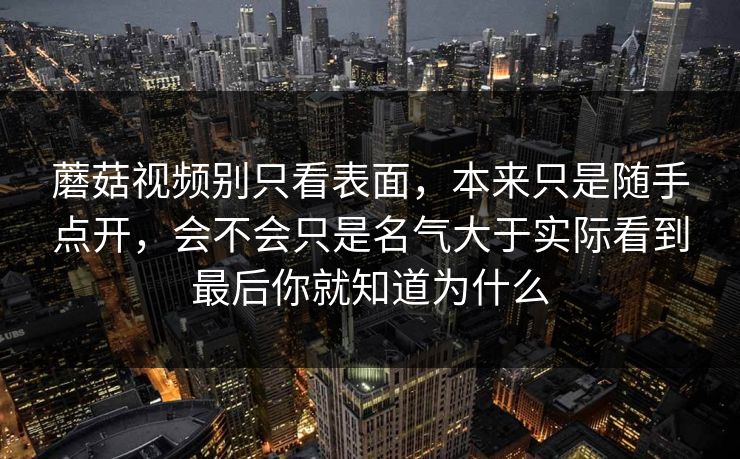 蘑菇视频别只看表面，本来只是随手点开，会不会只是名气大于实际看到最后你就知道为什么