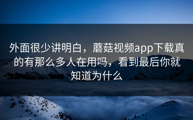 外面很少讲明白，蘑菇视频app下载真的有那么多人在用吗，看到最后你就知道为什么