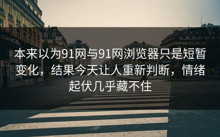 本来以为91网与91网浏览器只是短暂变化，结果今天让人重新判断，情绪起伏几乎藏不住
