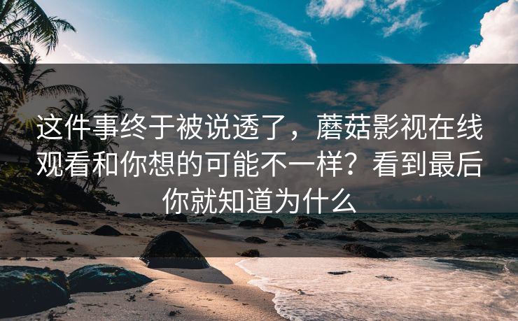 这件事终于被说透了，蘑菇影视在线观看和你想的可能不一样？看到最后你就知道为什么