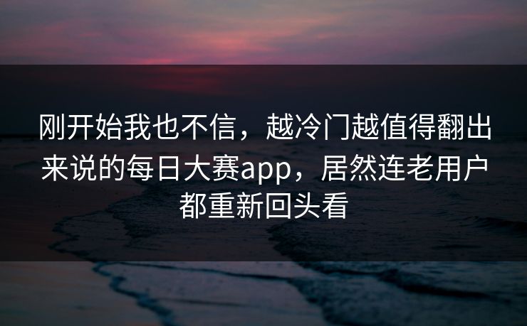刚开始我也不信，越冷门越值得翻出来说的每日大赛app，居然连老用户都重新回头看