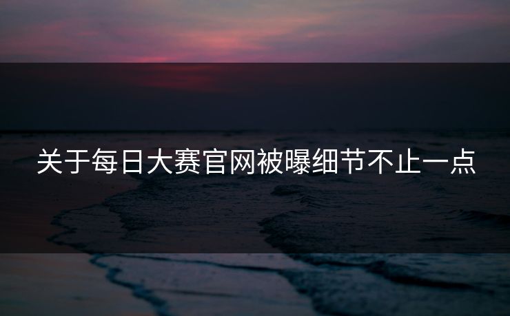 关于每日大赛官网被曝细节不止一点