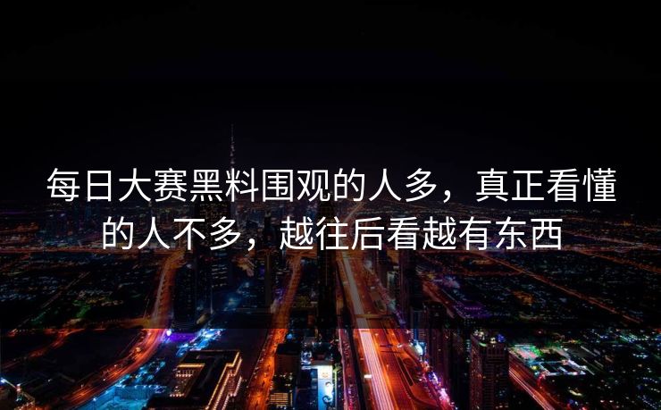 每日大赛黑料围观的人多，真正看懂的人不多，越往后看越有东西