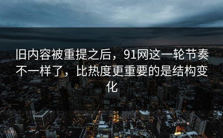 旧内容被重提之后，91网这一轮节奏不一样了，比热度更重要的是结构变化