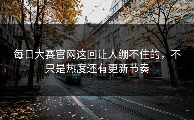 每日大赛官网这回让人绷不住的，不只是热度还有更新节奏