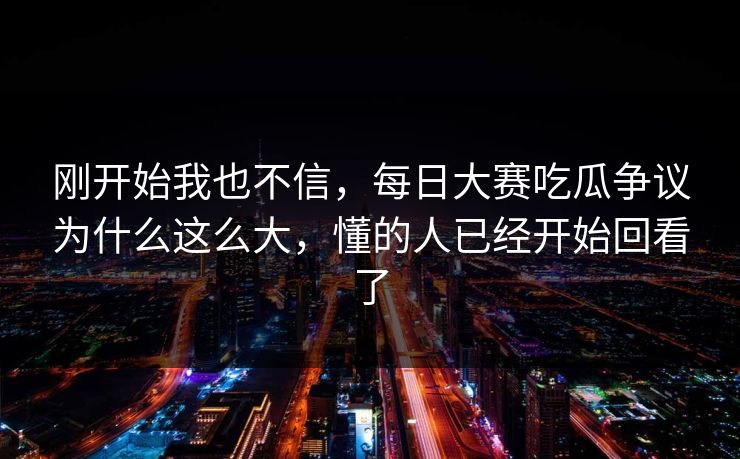 刚开始我也不信，每日大赛吃瓜争议为什么这么大，懂的人已经开始回看了