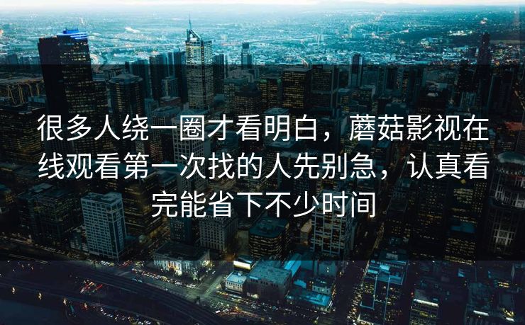 很多人绕一圈才看明白，蘑菇影视在线观看第一次找的人先别急，认真看完能省下不少时间