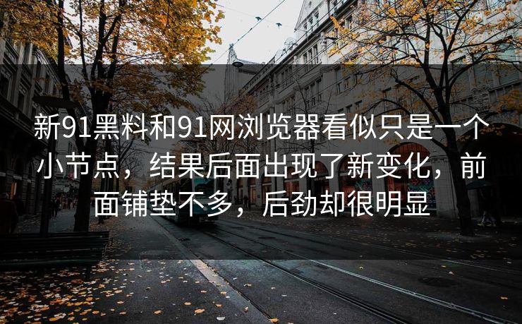 新91黑料和91网浏览器看似只是一个小节点，结果后面出现了新变化，前面铺垫不多，后劲却很明显