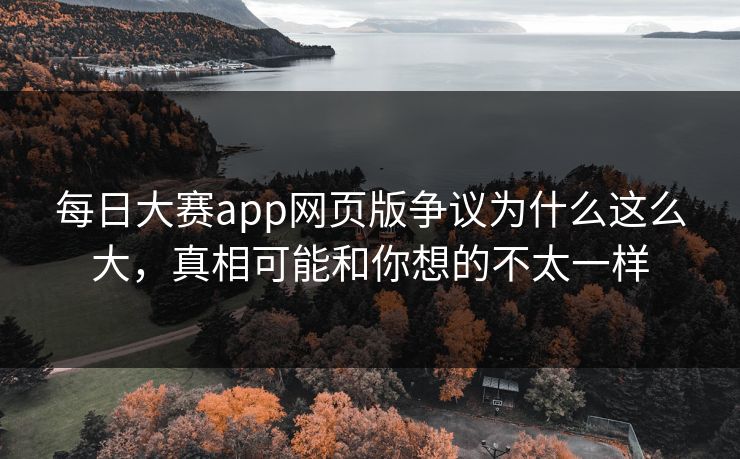 每日大赛app网页版争议为什么这么大，真相可能和你想的不太一样