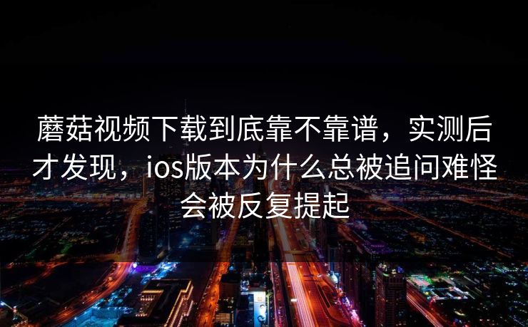 蘑菇视频下载到底靠不靠谱，实测后才发现，ios版本为什么总被追问难怪会被反复提起
