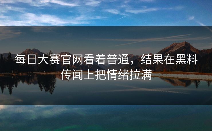 每日大赛官网看着普通，结果在黑料传闻上把情绪拉满