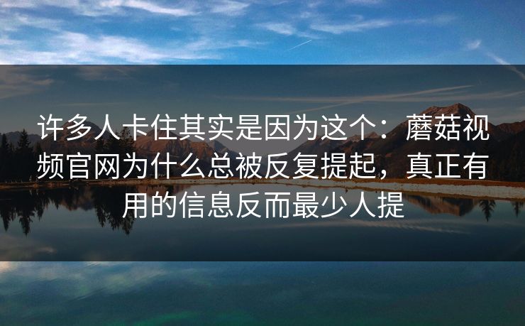 许多人卡住其实是因为这个：蘑菇视频官网为什么总被反复提起，真正有用的信息反而最少人提