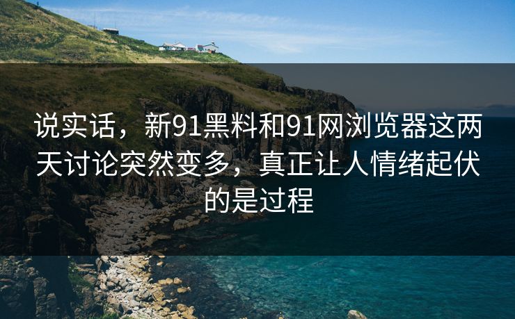说实话，新91黑料和91网浏览器这两天讨论突然变多，真正让人情绪起伏的是过程