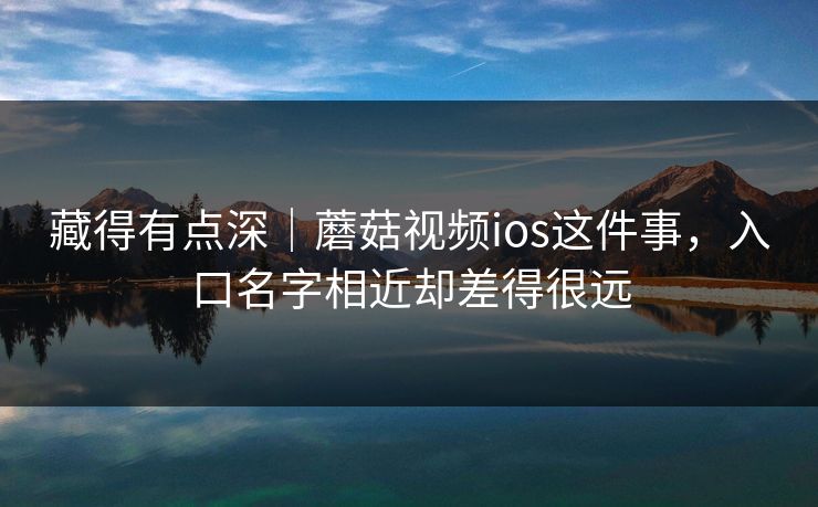 藏得有点深｜蘑菇视频ios这件事，入口名字相近却差得很远