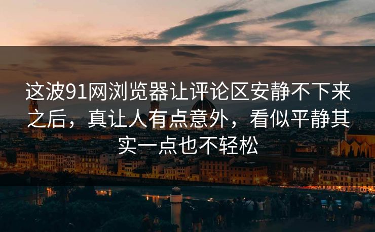 这波91网浏览器让评论区安静不下来之后，真让人有点意外，看似平静其实一点也不轻松