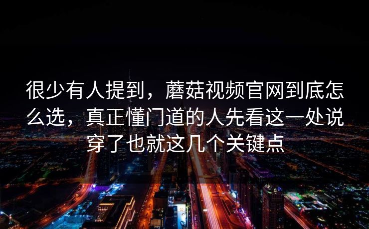 很少有人提到，蘑菇视频官网到底怎么选，真正懂门道的人先看这一处说穿了也就这几个关键点