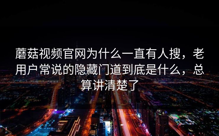蘑菇视频官网为什么一直有人搜，老用户常说的隐藏门道到底是什么，总算讲清楚了