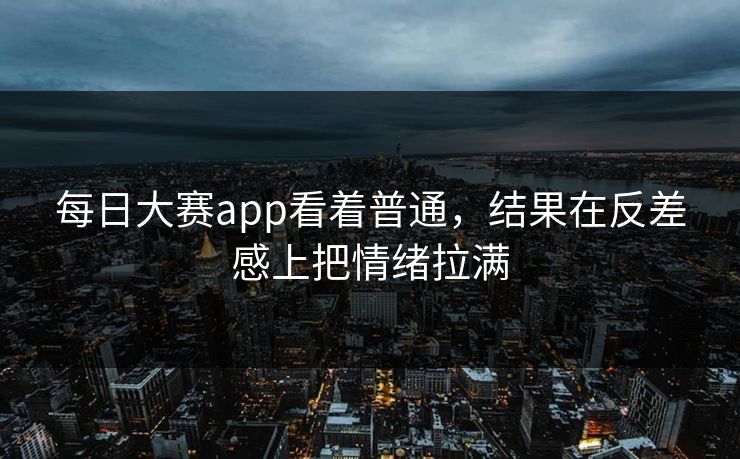 每日大赛app看着普通，结果在反差感上把情绪拉满
