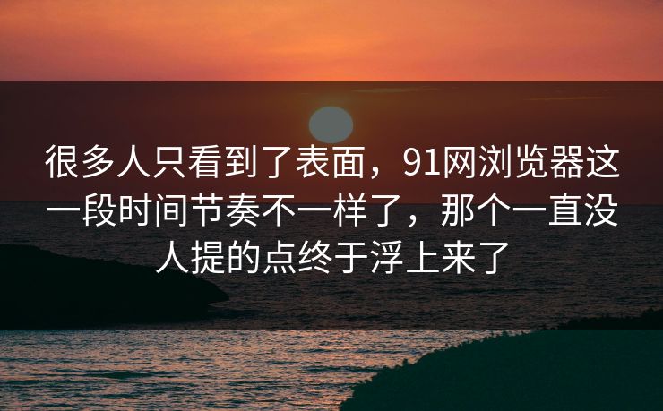 很多人只看到了表面，91网浏览器这一段时间节奏不一样了，那个一直没人提的点终于浮上来了