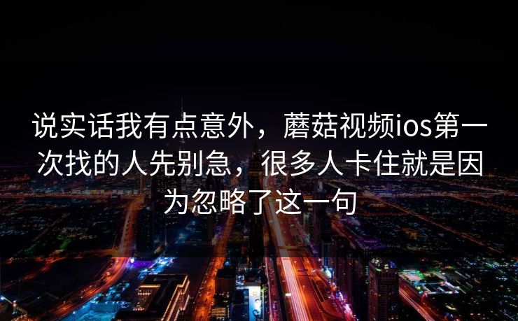 说实话我有点意外，蘑菇视频ios第一次找的人先别急，很多人卡住就是因为忽略了这一句